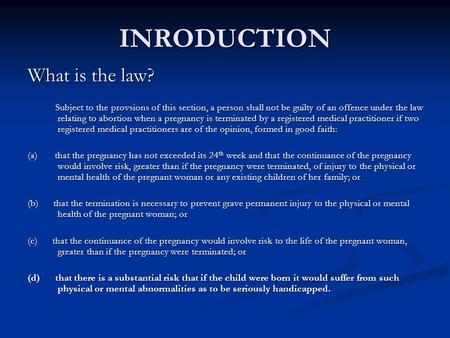 INRODUCTION What is the law? Subject to the provsions of this section, a person shall not be guilty of an offence under the law relating to abortion when.