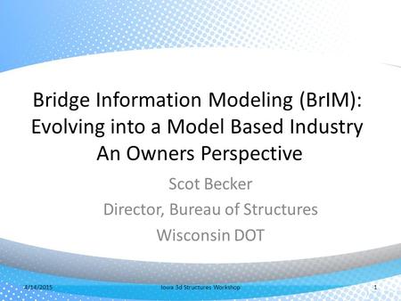 Bridge Information Modeling (BrIM): Evolving into a Model Based Industry An Owners Perspective Scot Becker Director, Bureau of Structures Wisconsin DOT.
