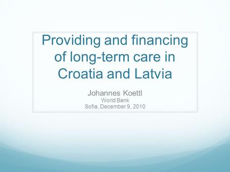 Providing and financing of long-term care in Croatia and Latvia Johannes Koettl World Bank Sofia, December 9, 2010.