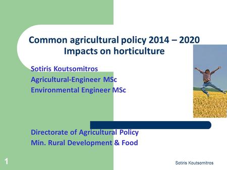 Sotiris Koutsomitros 1 Common agricultural policy 2014 – 2020 Impacts on horticulture Sotiris Koutsomitros Agricultural-Engineer MSc Environmental Engineer.