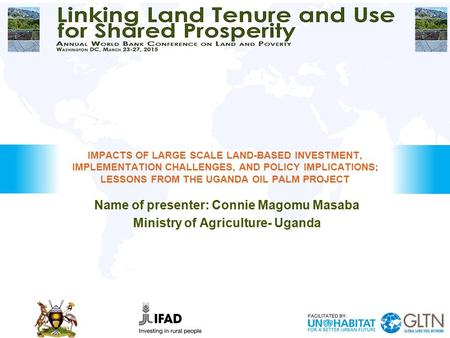 Name of presenter: Connie Magomu Masaba Ministry of Agriculture- Uganda IMPACTS OF LARGE SCALE LAND-BASED INVESTMENT, IMPLEMENTATION CHALLENGES, AND POLICY.