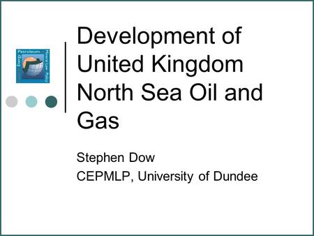Development of United Kingdom North Sea Oil and Gas Stephen Dow CEPMLP, University of Dundee.