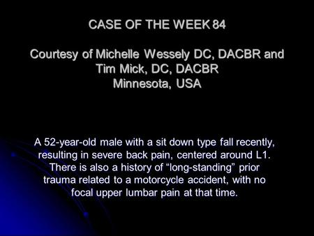 CASE OF THE WEEK 84 Courtesy of Michelle Wessely DC, DACBR and Tim Mick, DC, DACBR Minnesota, USA A 52-year-old male with a sit down type fall recently,