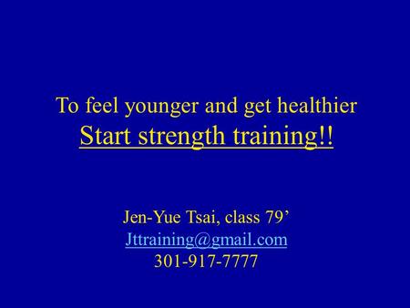 To feel younger and get healthier Start strength training!! Jen-Yue Tsai, class 79’ 301-917-7777.