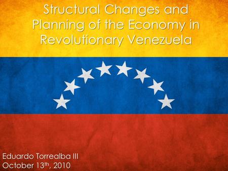 Structural Changes and Planning of the Economy in Revolutionary Venezuela Eduardo Torrealba III October 13 th, 2010.