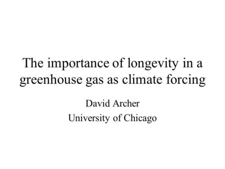 The importance of longevity in a greenhouse gas as climate forcing David Archer University of Chicago.