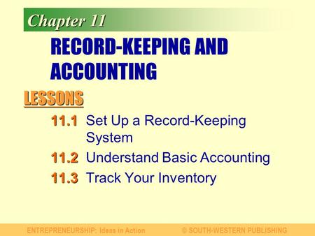 LESSONS ENTREPRENEURSHIP: Ideas in Action© SOUTH-WESTERN PUBLISHING Chapter 11 RECORD-KEEPING AND ACCOUNTING 11.1 11.1Set Up a Record-Keeping System 11.2.