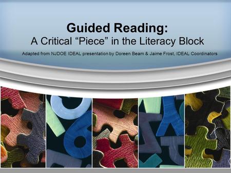 Guided Reading: A Critical “Piece” in the Literacy Block Adapted from NJDOE IDEAL presentation by Doreen Beam & Jaime Frost, IDEAL Coordinators.