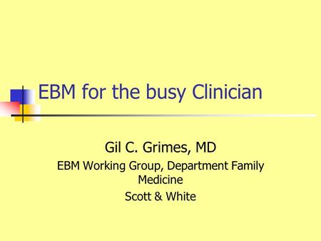 EBM for the busy Clinician Gil C. Grimes, MD EBM Working Group, Department Family Medicine Scott & White.