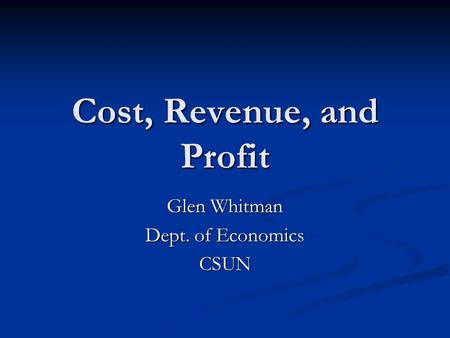 Cost, Revenue, and Profit Glen Whitman Dept. of Economics CSUN.