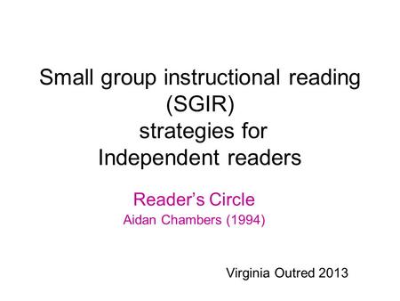 Small group instructional reading (SGIR) strategies for Independent readers Reader’s Circle Aidan Chambers (1994) Virginia Outred 2013.