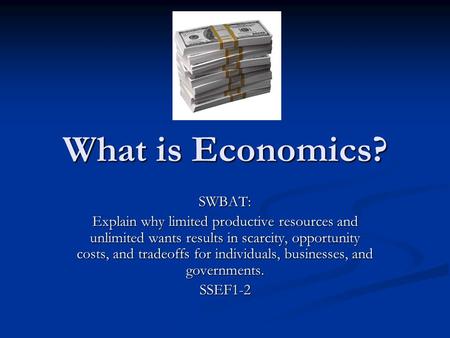 What is Economics? SWBAT: Explain why limited productive resources and unlimited wants results in scarcity, opportunity costs, and tradeoffs for individuals,