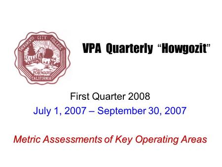 VPA Quarterly “ Howgozit ” First Quarter 2008 July 1, 2007 – September 30, 2007 Metric Assessments of Key Operating Areas.
