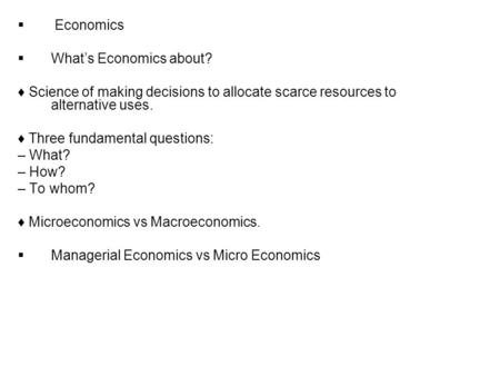  Economics  What’s Economics about? ♦ Science of making decisions to allocate scarce resources to alternative uses. ♦ Three fundamental questions: –