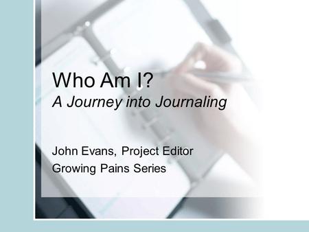Who Am I? A Journey into Journaling John Evans, Project Editor Growing Pains Series.