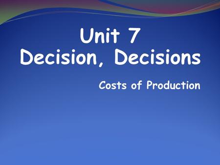 Costs of Production Unit 7 Decision, Decisions. Remember…… Scarcity forces people to make decisions about how they will use their resources!!! **Economic.