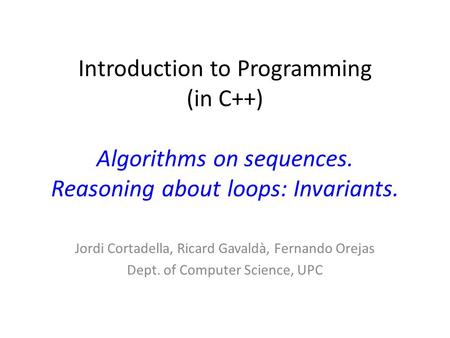 Introduction to Programming (in C++) Algorithms on sequences. Reasoning about loops: Invariants. Jordi Cortadella, Ricard Gavaldà, Fernando Orejas Dept.