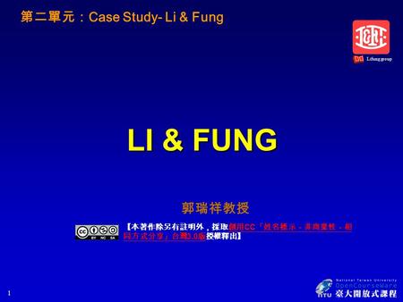 LI & FUNG 【本著作除另有註明外，採取創用 CC 「姓名標示－非商業性－相 同方式分享」台灣 3.0 版授權釋出】創用 CC 「姓名標示－非商業性－相 同方式分享」台灣 3.0 版 郭瑞祥教授 第二單元： Case Study- Li & Fung Lifung group 1.