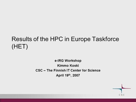 Results of the HPC in Europe Taskforce (HET) e-IRG Workshop Kimmo Koski CSC – The Finnish IT Center for Science April 19 th, 2007.