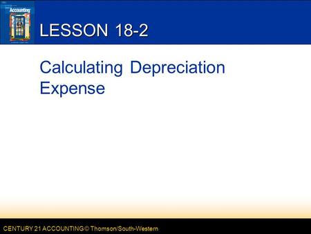 CENTURY 21 ACCOUNTING © Thomson/South-Western LESSON 18-2 Calculating Depreciation Expense.