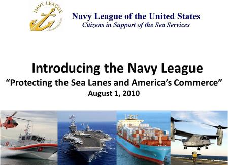 Introducing the Navy League “Protecting the Sea Lanes and America’s Commerce” August 1, 2010.