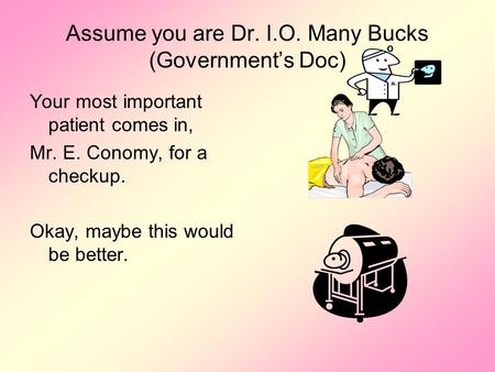 Assume you are Dr. I.O. Many Bucks (Government’s Doc) Your most important patient comes in, Mr. E. Conomy, for a checkup. Okay, maybe this would be better.