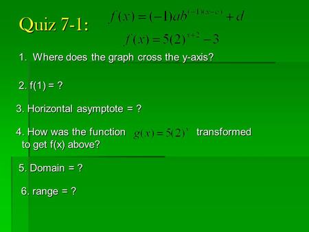 Quiz 7-1: 1. Where does the graph cross the y-axis? 2. f(1) = ? 3. Horizontal asymptote = ? 4. How was the function transformed to get f(x) above? to get.