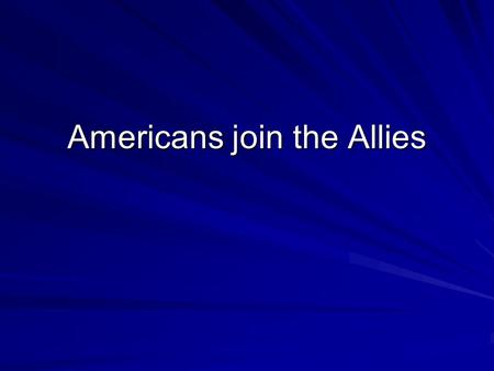 Americans join the Allies. France and England desperately need supplies from the Americas. They also needed American troops to help fight. US navy had.