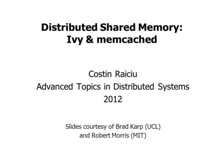 Distributed Shared Memory: Ivy & memcached Costin Raiciu Advanced Topics in Distributed Systems 2012 Slides courtesy of Brad Karp (UCL) and Robert Morris.