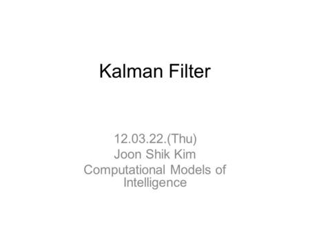 Kalman Filter 12.03.22.(Thu) Joon Shik Kim Computational Models of Intelligence.