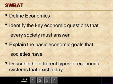 123 Go To Section: 4SWBAT Define Economics Identify the key economic questions that every society must answer Explain the basic economic goals that societies.