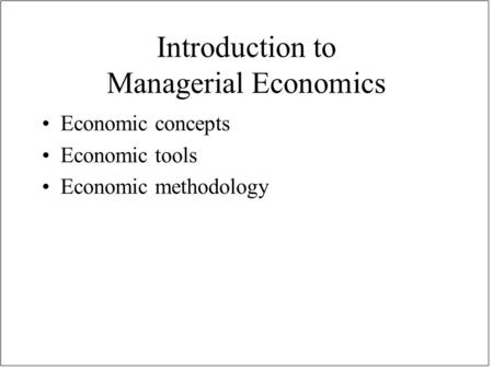 Introduction to Managerial Economics Economic concepts Economic tools Economic methodology.