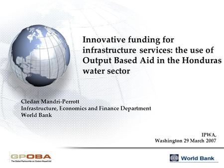 Innovative funding for infrastructure services: the use of Output Based Aid in the Honduras water sector Cledan Mandri-Perrott Infrastructure, Economics.