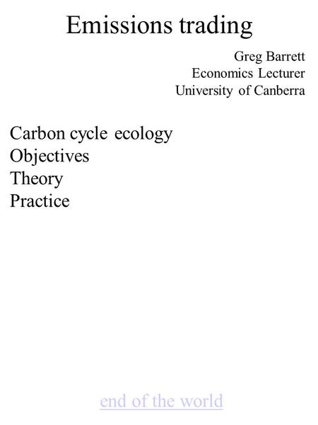 Emissions trading end of the world Greg Barrett Economics Lecturer University of Canberra Carbon cycle ecology Objectives Theory Practice.