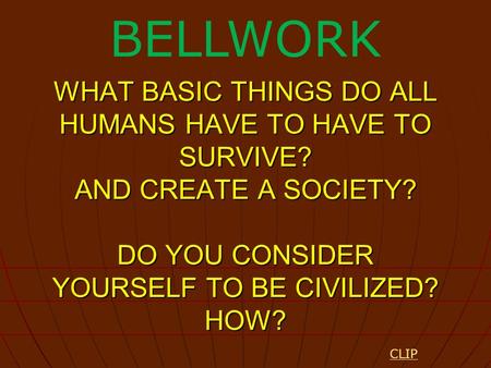 WHAT BASIC THINGS DO ALL HUMANS HAVE TO HAVE TO SURVIVE? AND CREATE A SOCIETY? DO YOU CONSIDER YOURSELF TO BE CIVILIZED? HOW? BELLWORK CLIP.