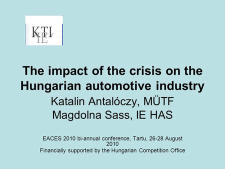 The impact of the crisis on the Hungarian automotive industry Katalin Antalóczy, MÜTF Magdolna Sass, IE HAS EACES 2010 bi-annual conference, Tartu, 26-28.