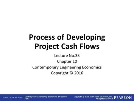 Contemporary Engineering Economics, 6 th edition Park Copyright © 2016 by Pearson Education, Inc. All Rights Reserved Process of Developing Project Cash.