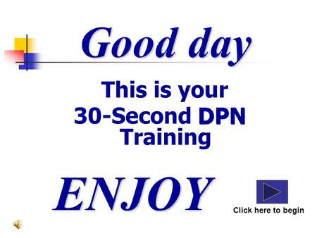 This is your 30-Second DPN Training Good day ENJOY Click here to begin DPN.