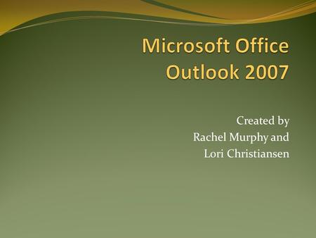 Created by Rachel Murphy and Lori Christiansen. How to Create and Manage Key Features of Outlook 2007 Outlook 2007 Overview Create and Manage Folders.