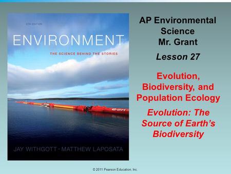 © 2011 Pearson Education, Inc. AP Environmental Science Mr. Grant Lesson 27 Evolution, Biodiversity, and Population Ecology Evolution: The Source of Earth’s.