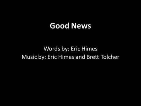 Good News Words by: Eric Himes Music by: Eric Himes and Brett Tolcher.