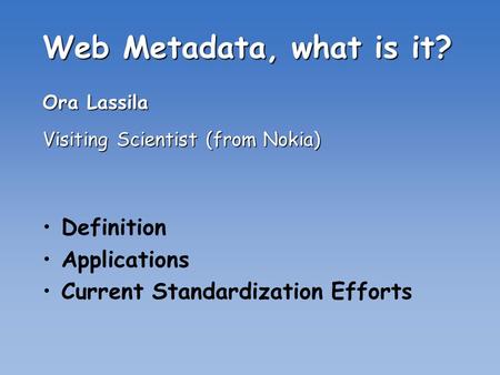 Web Metadata, what is it? Ora Lassila Visiting Scientist (from Nokia) Definition Applications Current Standardization Efforts.