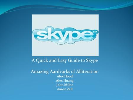 A Quick and Easy Guide to Skype Amazing Aardvarks of Alliteration Alex Hood Alex Huang John Milne Aaron Zell.