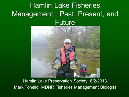 Hamlin Lake Fisheries Management: Past, Present, and Future Hamlin Lake Preservation Society, 8/2/2013 Mark Tonello, MDNR Fisheries Management Biologist.