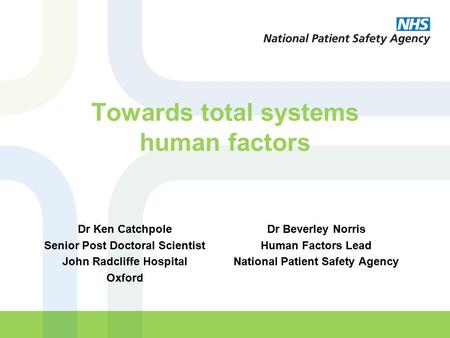 Towards total systems human factors Dr Beverley Norris Human Factors Lead National Patient Safety Agency Dr Ken Catchpole Senior Post Doctoral Scientist.