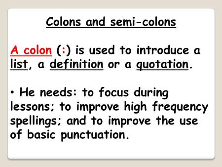Colons and semi-colons A colon (:) is used to introduce a list, a definition or a quotation. He needs: to focus during lessons; to improve high frequency.