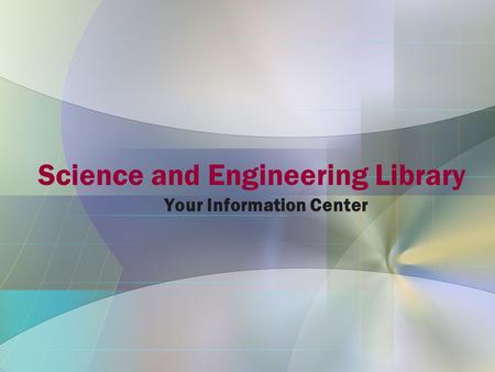 Science and Engineering Library Your Information Center.