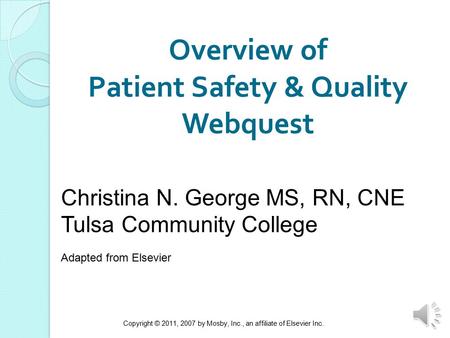 Copyright © 2011, 2007 by Mosby, Inc., an affiliate of Elsevier Inc. 1 Overview of Patient Safety & Quality Webquest Christina N. George MS, RN, CNE Tulsa.
