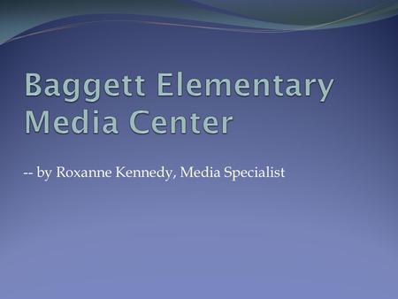 -- by Roxanne Kennedy, Media Specialist. Welcome to Baggett’s Media Center Our media center is open from 7:30 am to 3:00 pm every school day. It is open.