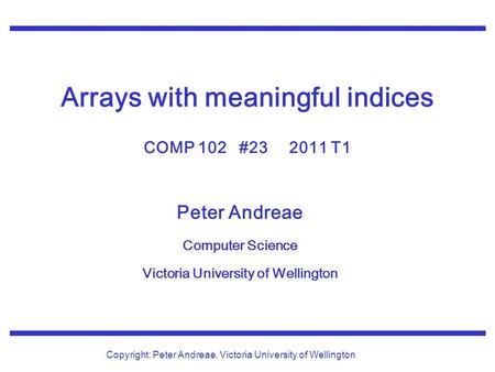 Peter Andreae Computer Science Victoria University of Wellington Copyright: Peter Andreae, Victoria University of Wellington Arrays with meaningful indices.
